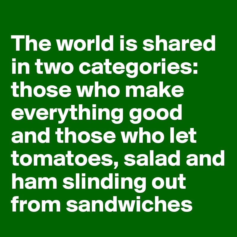 
The world is shared in two categories: those who make  everything good and those who let tomatoes, salad and ham slinding out from sandwiches 