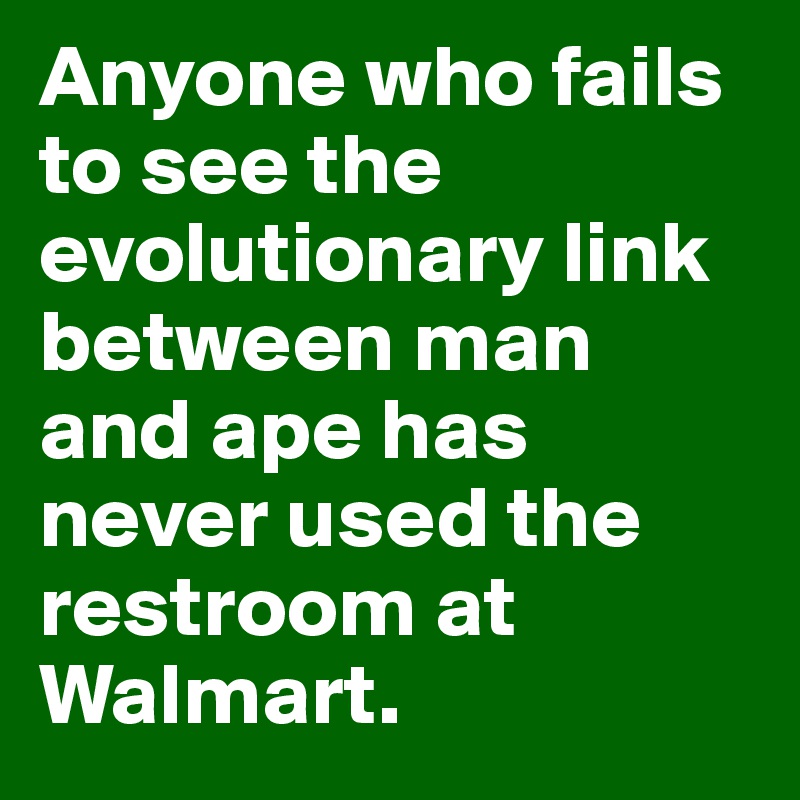 Anyone who fails to see the evolutionary link between man and ape has never used the restroom at Walmart.
