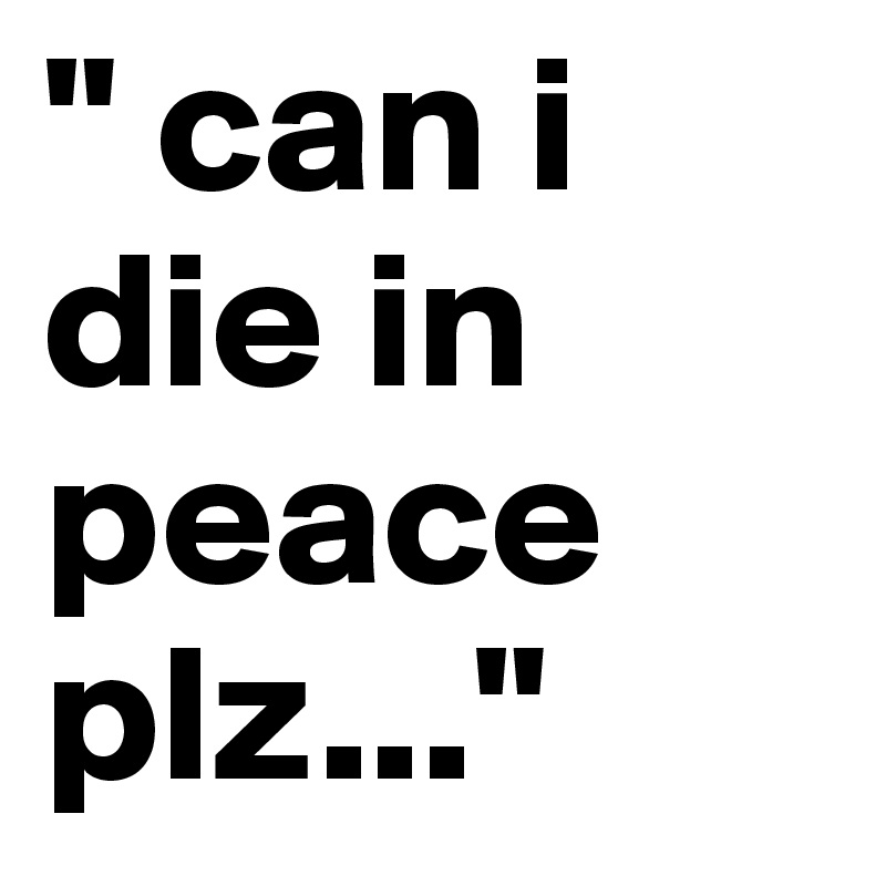 " can i die in peace plz..."