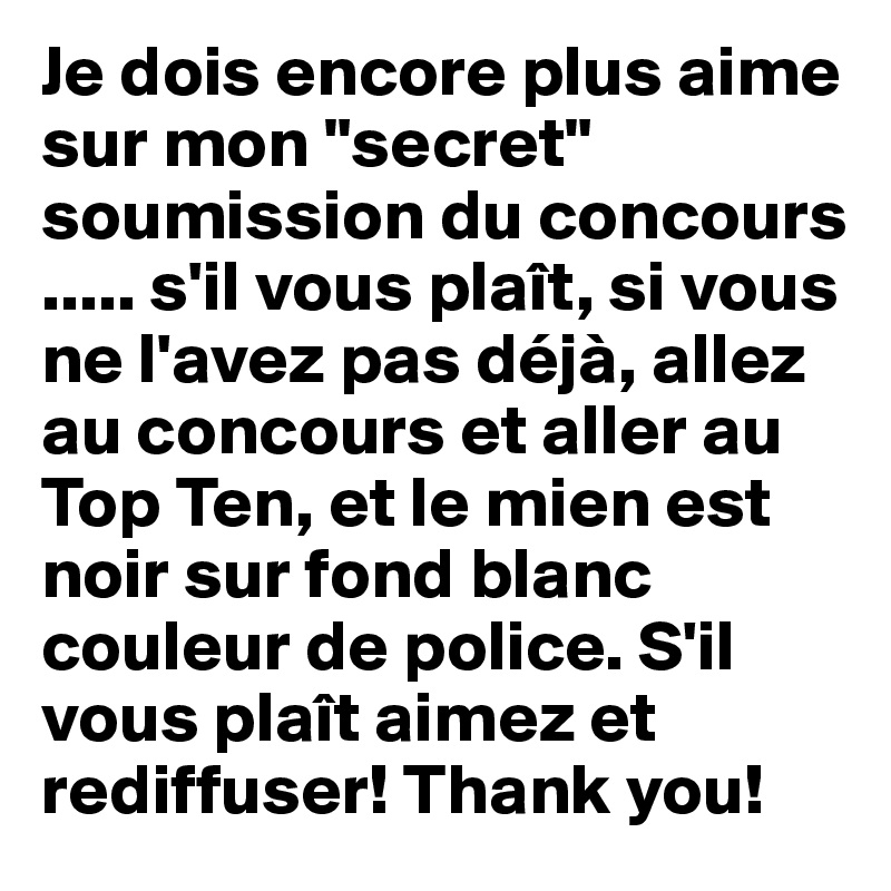Je dois encore plus aime sur mon "secret" soumission du concours ..... s'il vous plaît, si vous ne l'avez pas déjà, allez au concours et aller au Top Ten, et le mien est noir sur fond blanc couleur de police. S'il vous plaît aimez et rediffuser! Thank you!