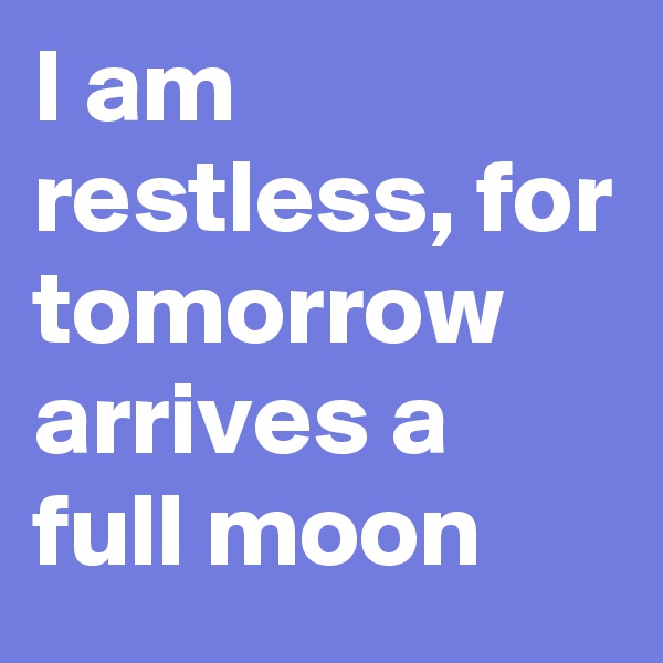 I am restless, for tomorrow arrives a full moon