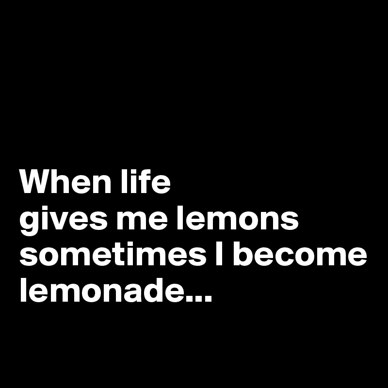 



When life 
gives me lemons
sometimes I become 
lemonade...
