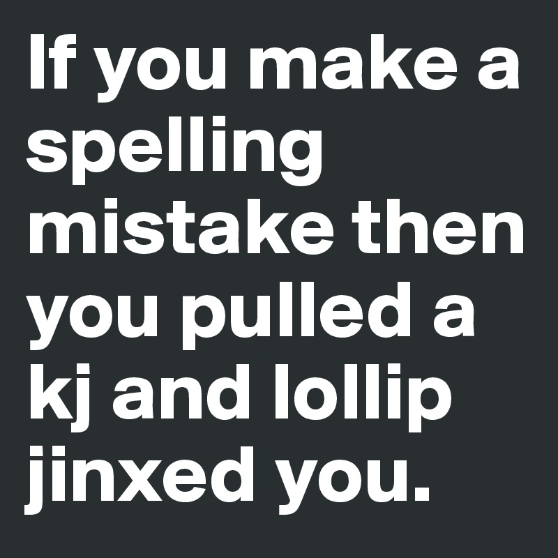 If you make a spelling mistake then you pulled a kj and lollip jinxed you. 