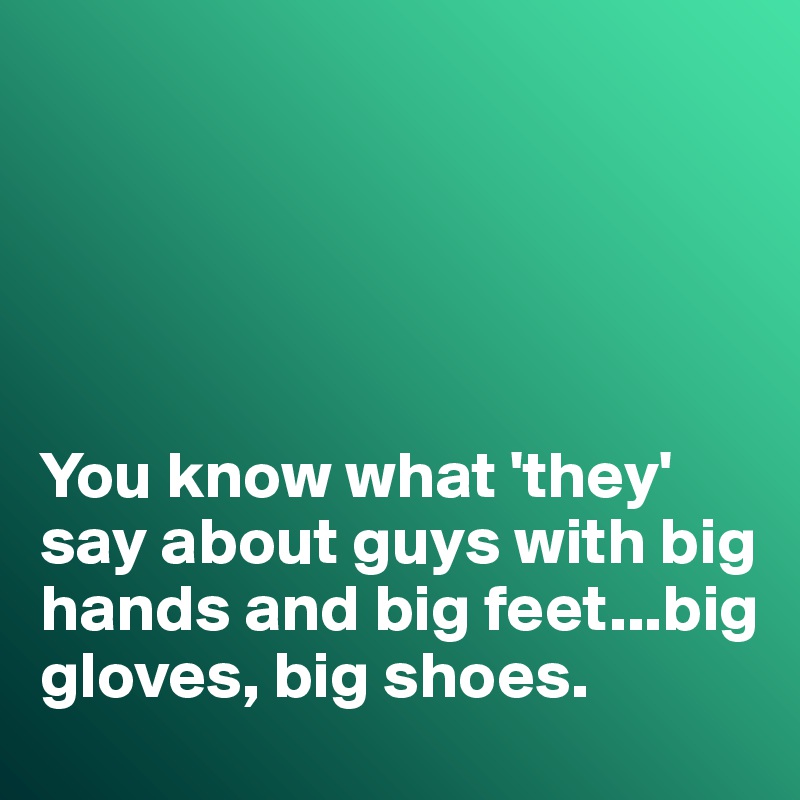 





You know what 'they' say about guys with big hands and big feet...big gloves, big shoes. 