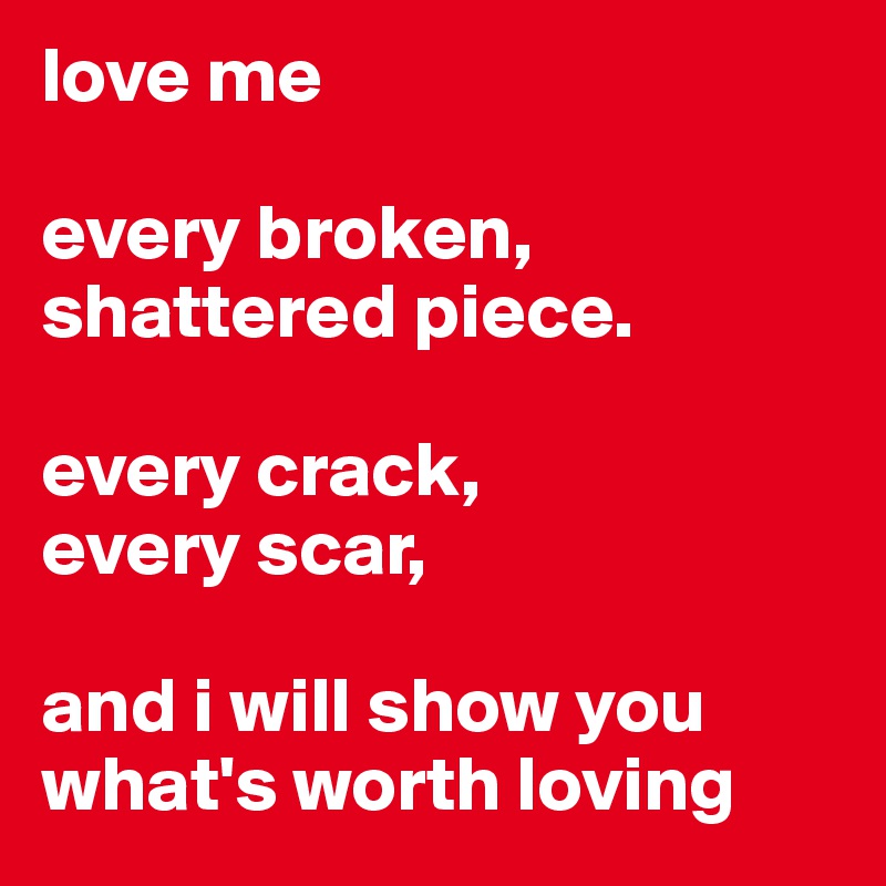 love me

every broken, shattered piece.

every crack,
every scar,

and i will show you 
what's worth loving