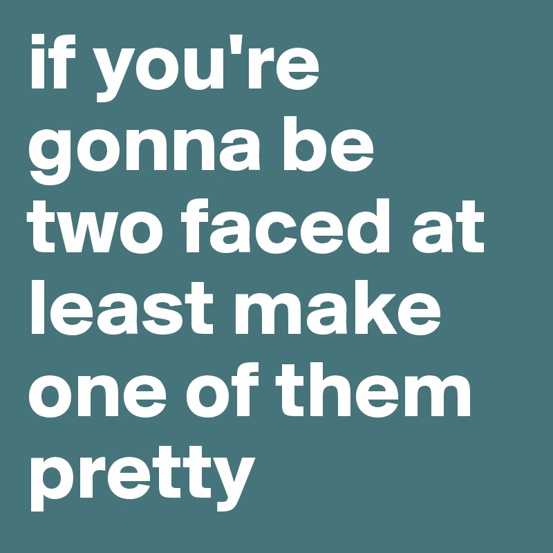 if you're gonna be two faced at least make one of them pretty
