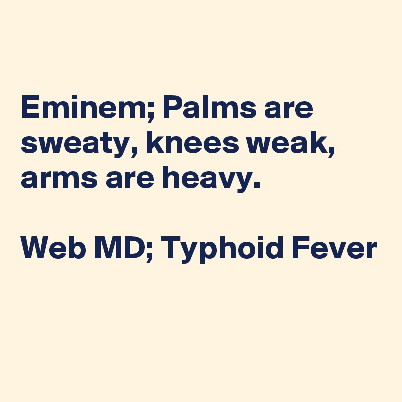 

Eminem; Palms are sweaty, knees weak, 
arms are heavy.

Web MD; Typhoid Fever


