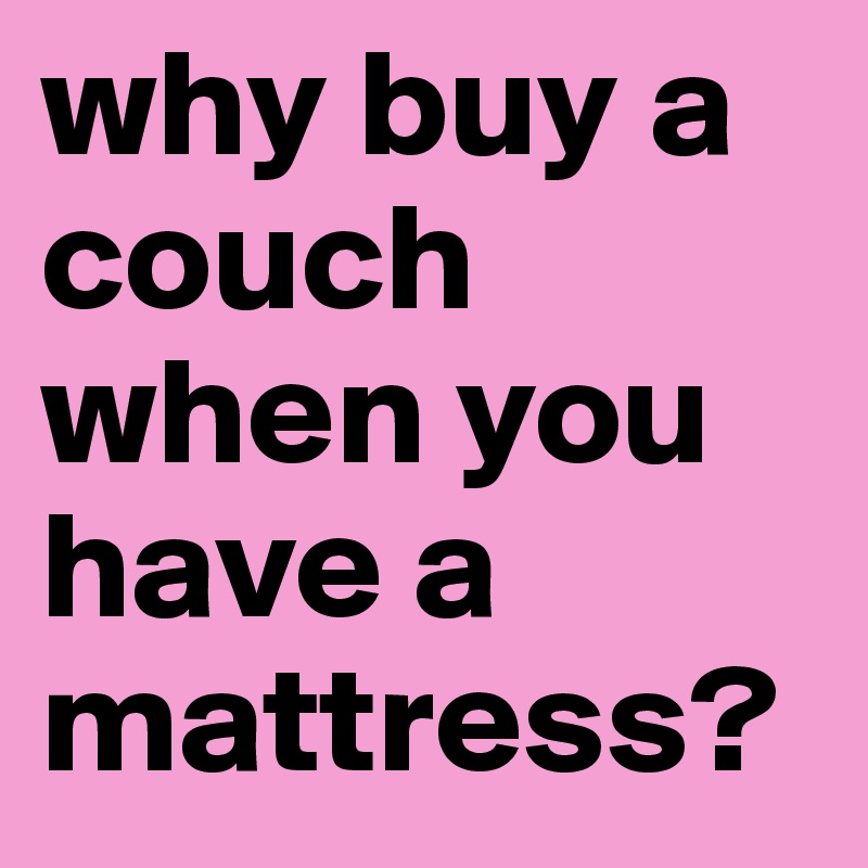 why buy a couch when you have a mattress?