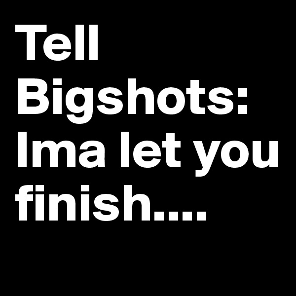 Tell Bigshots: Ima let you finish....