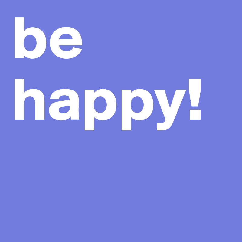 be happy!