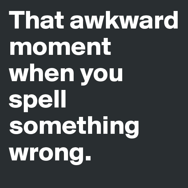 That awkward moment when you spell something wrong. 