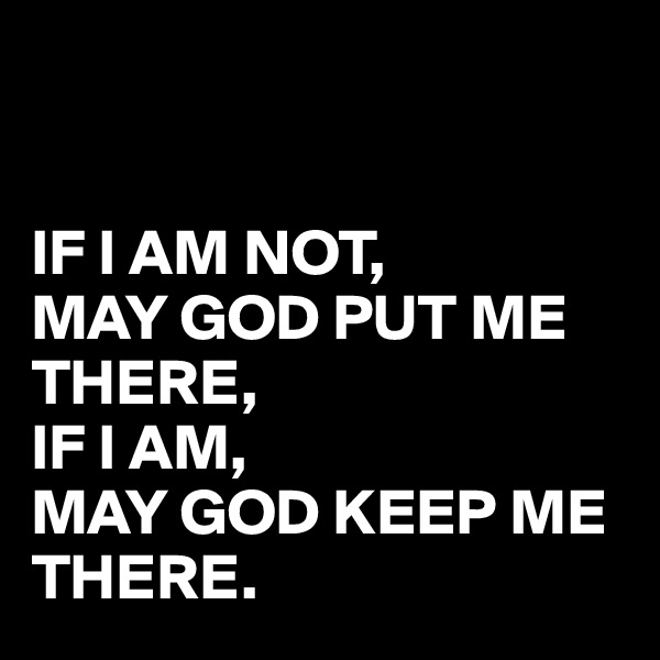 


IF I AM NOT,
MAY GOD PUT ME THERE,
IF I AM,
MAY GOD KEEP ME THERE.