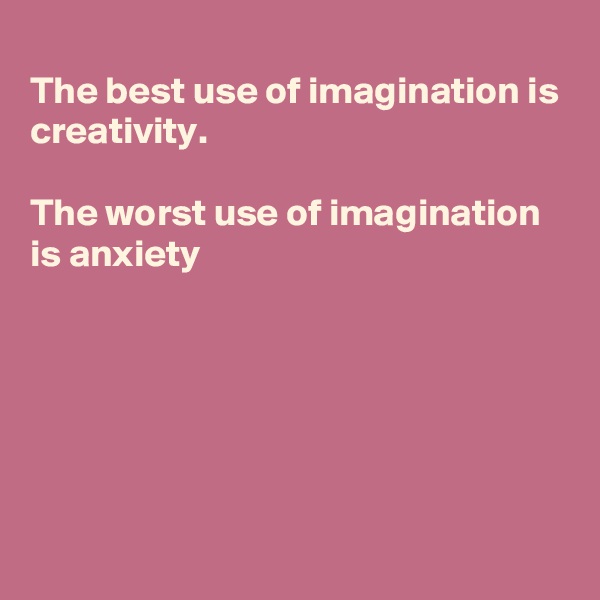 
The best use of imagination is
creativity. 

The worst use of imagination
is anxiety 






