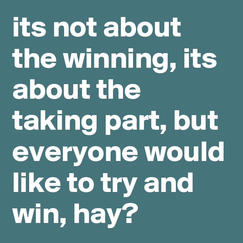 its not about the winning, its about the taking part, but everyone would like to try and win, hay?