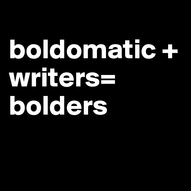 
boldomatic + writers=
bolders

