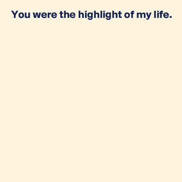  You were the highlight of my life.











