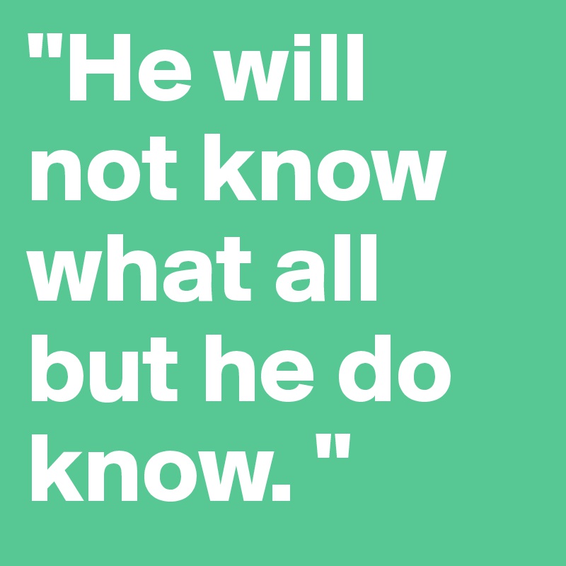 "He will not know what all but he do know. "