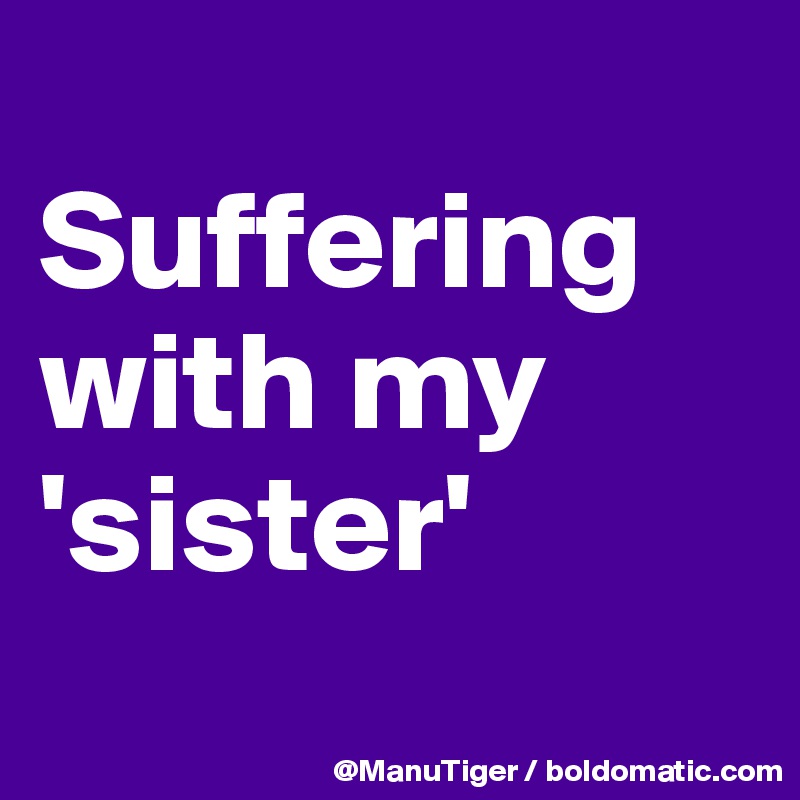 
Suffering with my 'sister'
