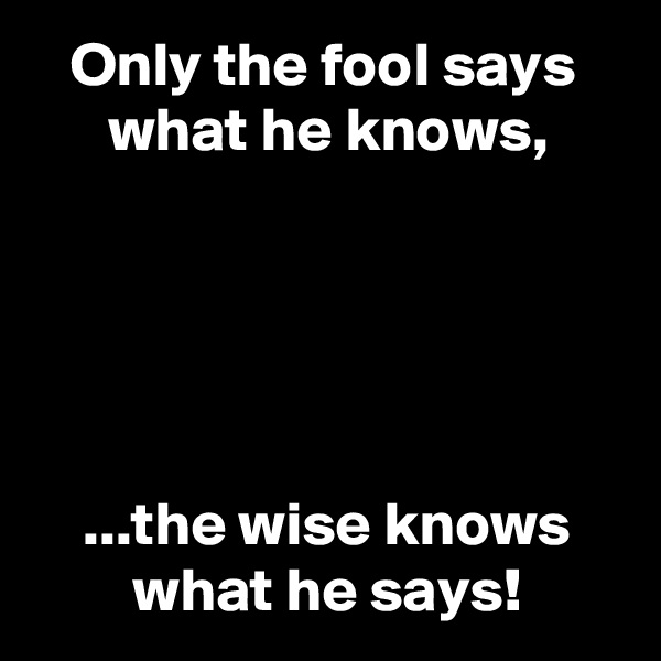    Only the fool says
      what he knows,





    ...the wise knows
        what he says!