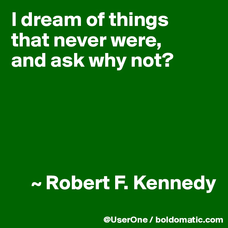 I dream of things
that never were,
and ask why not?





     ~ Robert F. Kennedy