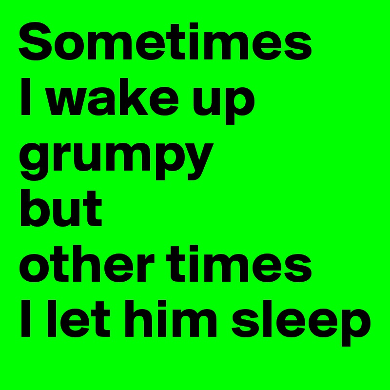 Sometimes
I wake up grumpy 
but
other times
I let him sleep