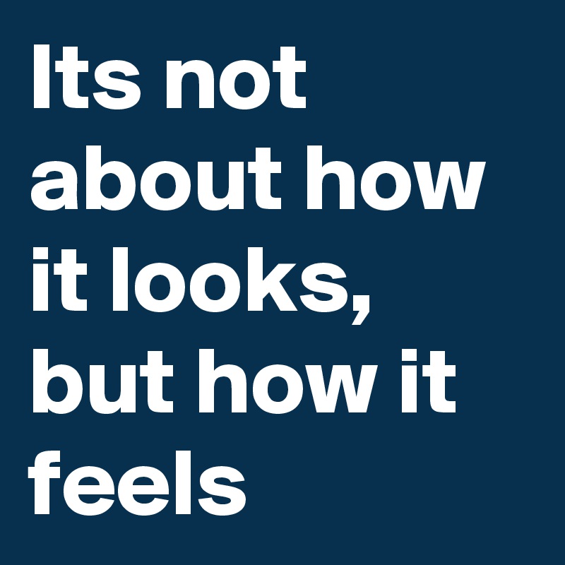 Its not about how it looks, but how it feels