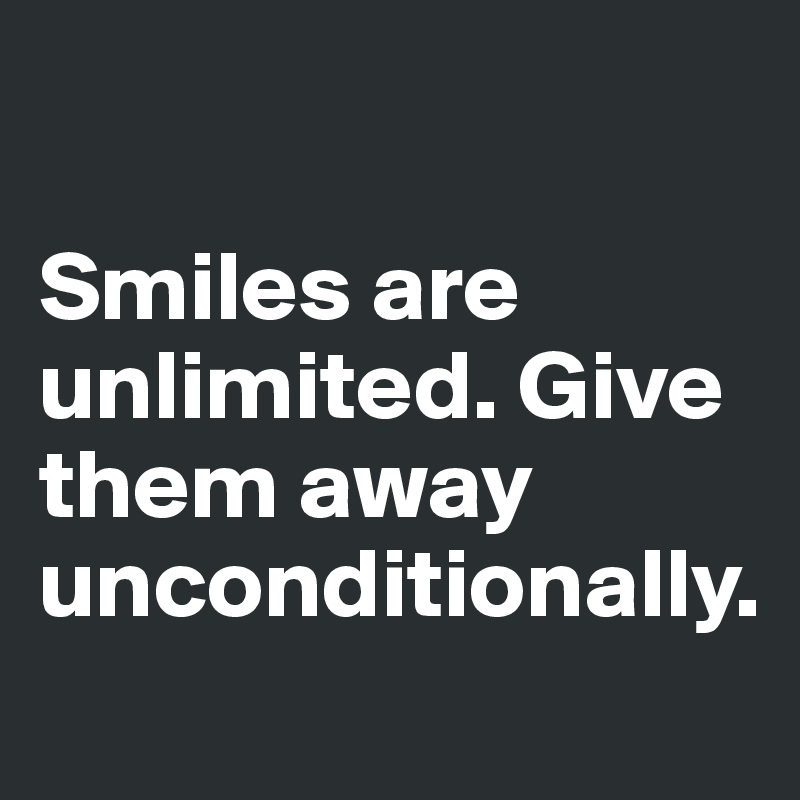 

Smiles are unlimited. Give them away unconditionally.

