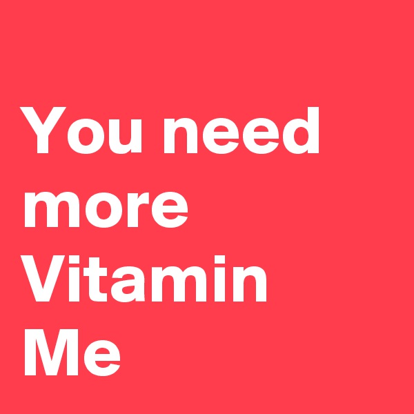 
You need more Vitamin Me