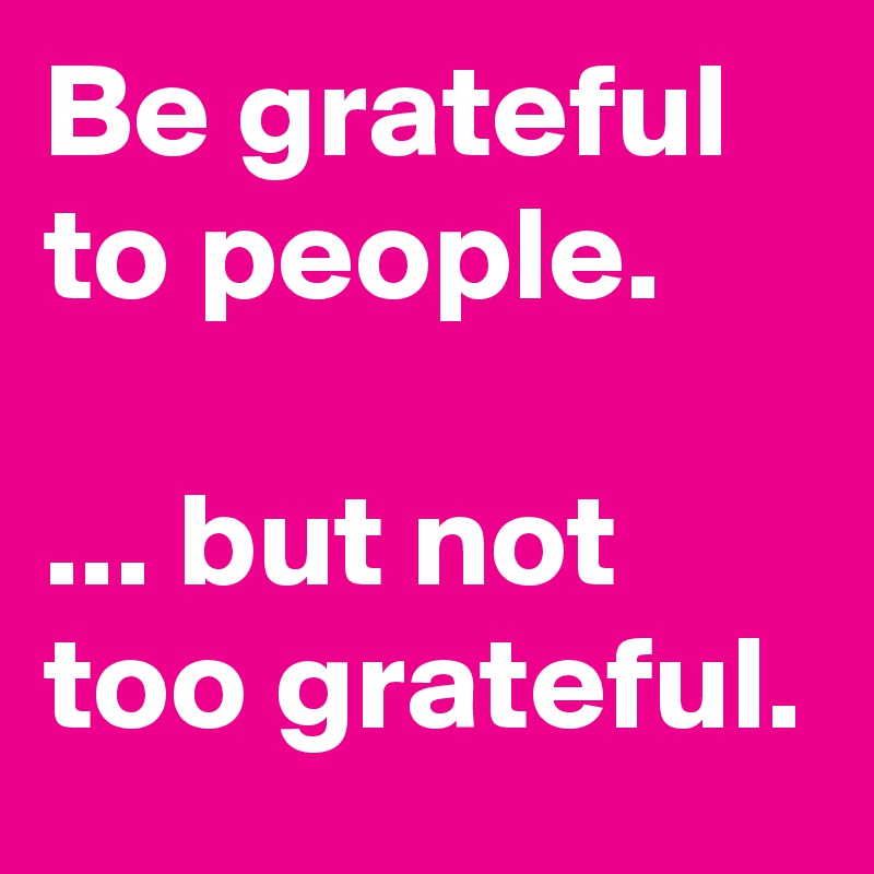 Be grateful to people.

... but not too grateful. 