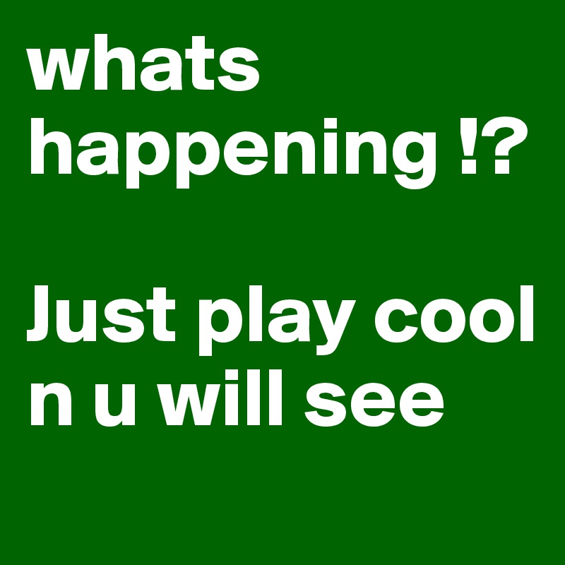 whats happening !?

Just play cool n u will see 