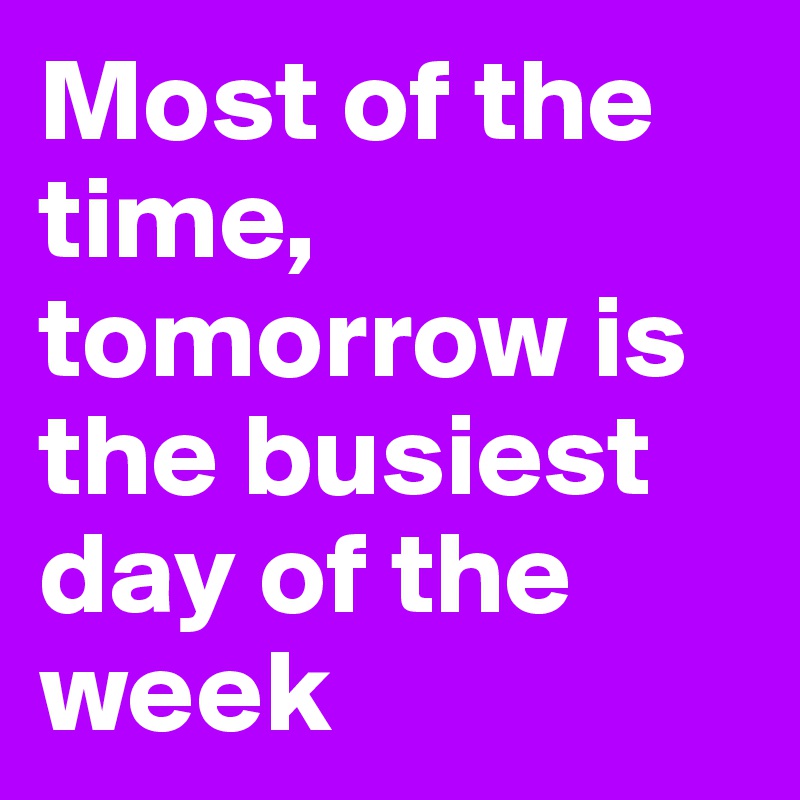 Most of the time, tomorrow is the busiest day of the week