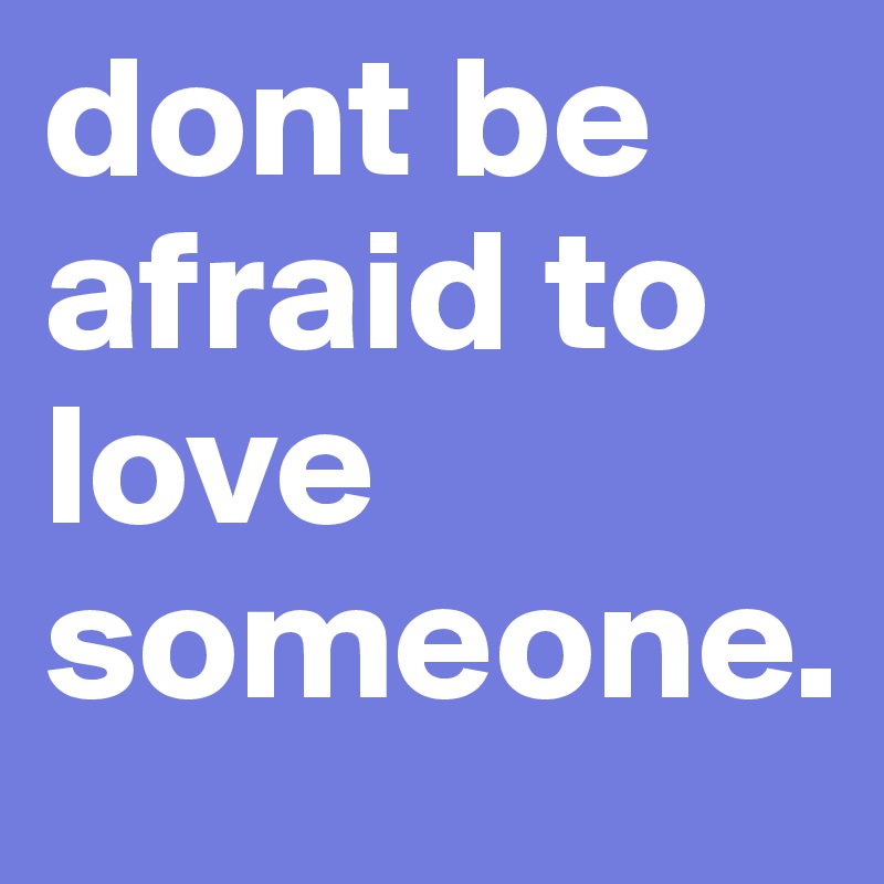 dont be afraid to love someone.
