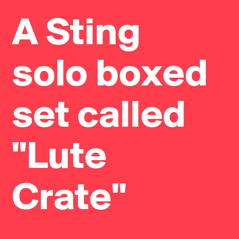 A Sting solo boxed set called "Lute Crate"