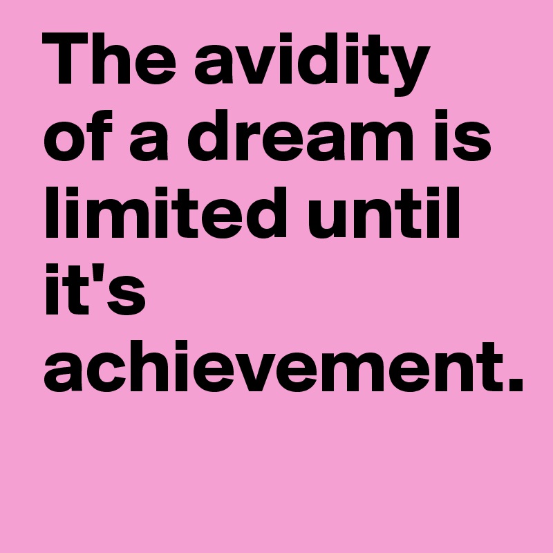  The avidity
 of a dream is       
 limited until         
 it's    
 achievement.
