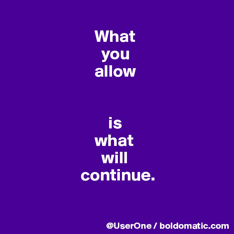 
                        What
                          you
                        allow


                            is
                        what
                          will
                    continue.

