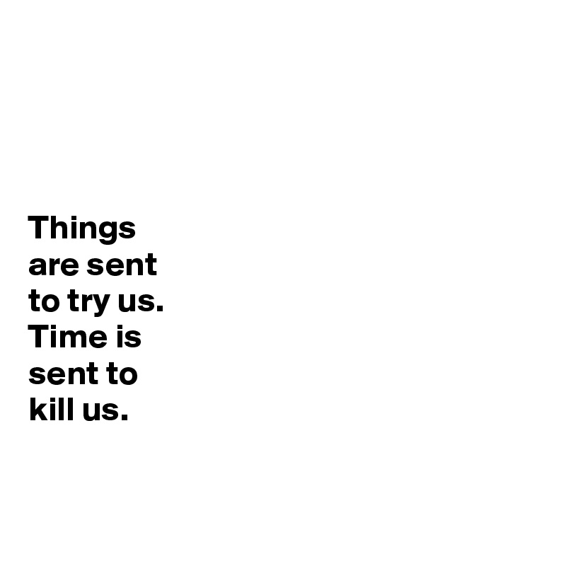




Things 
are sent 
to try us.
Time is 
sent to 
kill us. 


