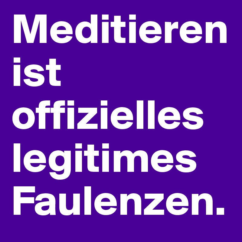 Meditieren ist offizielles legitimes Faulenzen. 
