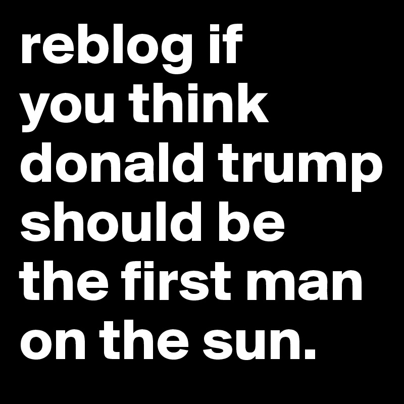 reblog if 
you think donald trump should be the first man on the sun.
