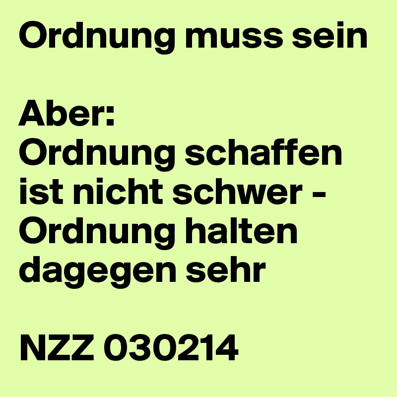 Ordnung muss sein

Aber:
Ordnung schaffen ist nicht schwer -
Ordnung halten dagegen sehr

NZZ 030214