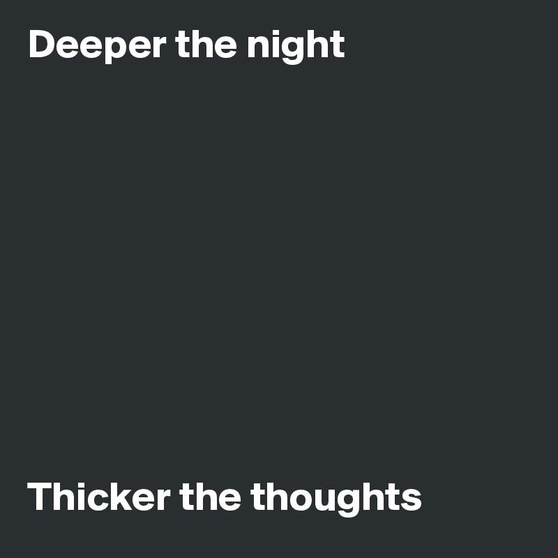Deeper the night










Thicker the thoughts 