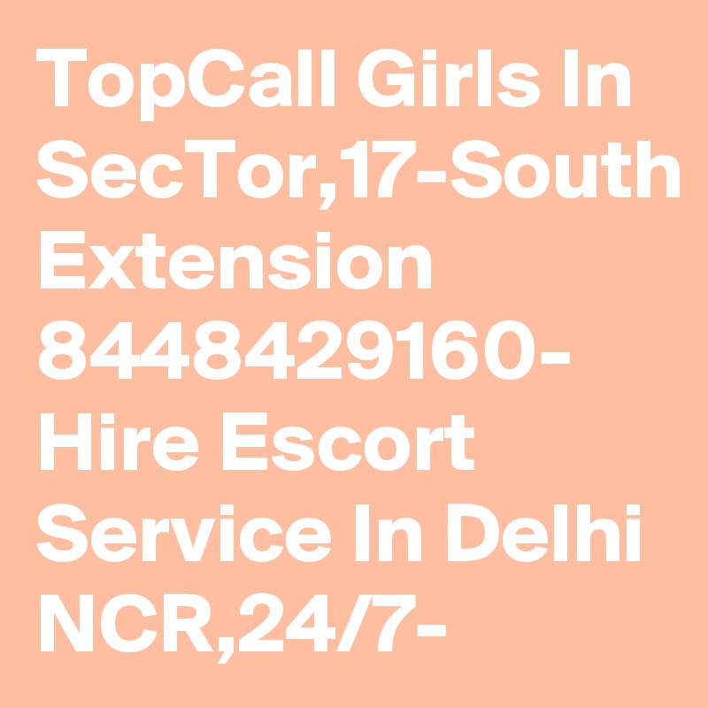 TopCall Girls In SecTor,17-South Extension 8448429160- Hire Escort Service In Delhi NCR,24/7-
