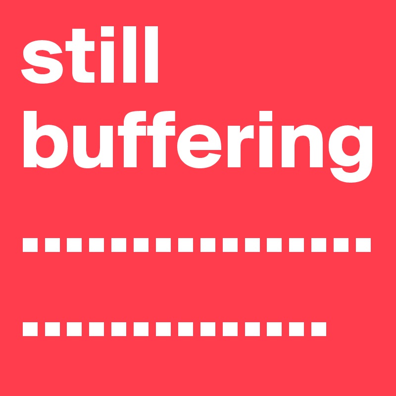 still buffering..............................