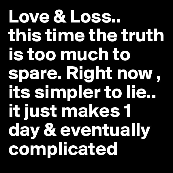 Love & Loss.. 
this time the truth is too much to spare. Right now , its simpler to lie..   it just makes 1 day & eventually complicated
