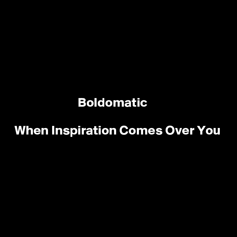 





                         Boldomatic

 When Inspiration Comes Over You





