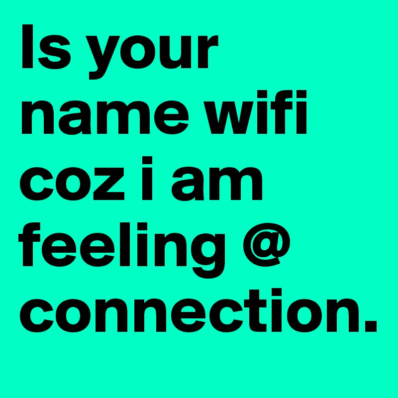 Is your name wifi coz i am feeling @ connection. 