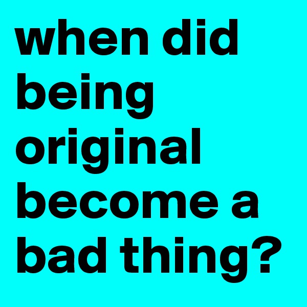 when did being original become a bad thing?