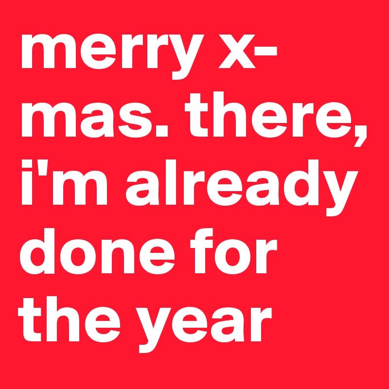 merry x-mas. there, i'm already done for the year