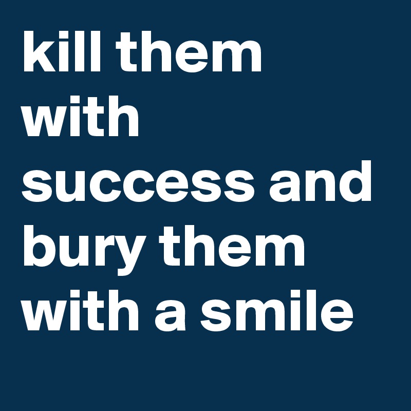 kill them with success and bury them with a smile