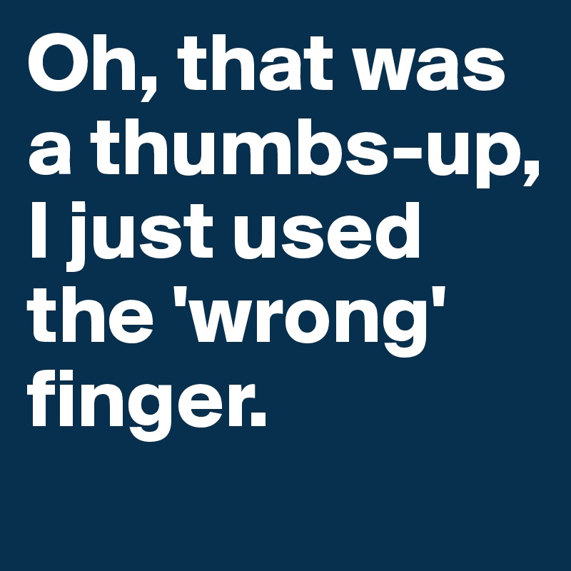 Oh, that was a thumbs-up, I just used the 'wrong' finger.
