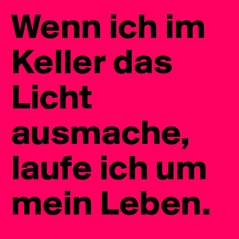 Wenn ich im Keller das Licht ausmache, laufe ich um mein Leben. 